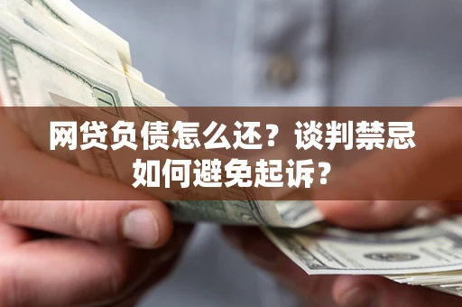 武汉网贷负债怎么还？谈判禁忌如何避免起诉？