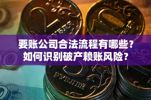 武汉要账公司合法流程有哪些？如何识别破产赖账风险？
