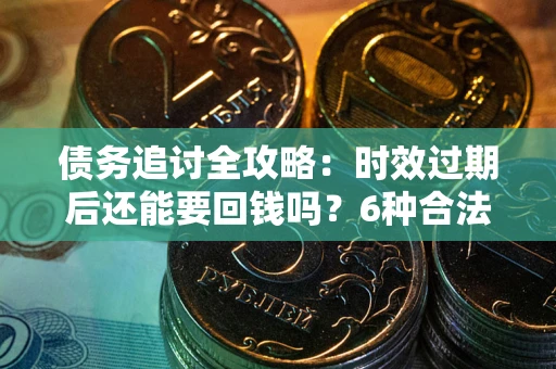 武汉债务追讨全攻略：时效过期后还能要回钱吗？6种合法手段助你维权