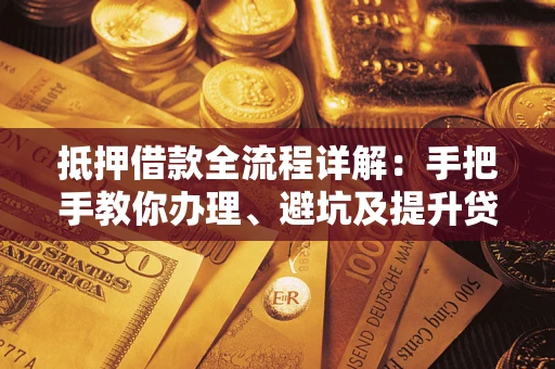 武汉抵押借款全流程详解：手把手教你办理、避坑及提升贷款额度