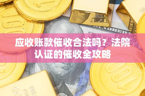 武汉应收账款催收合法吗？法院认证的催收全攻略