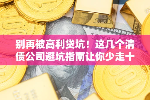 武汉别再被高利贷坑！这几个清债公司避坑指南让你少走十年弯路