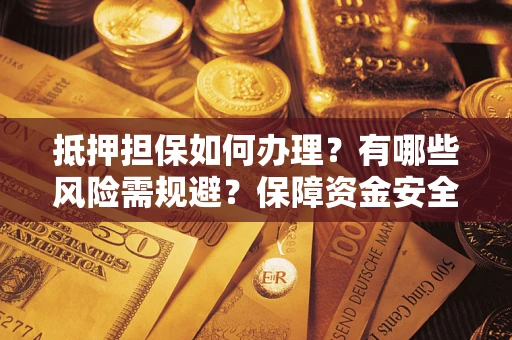 武汉抵押担保如何办理？有哪些风险需规避？保障资金安全