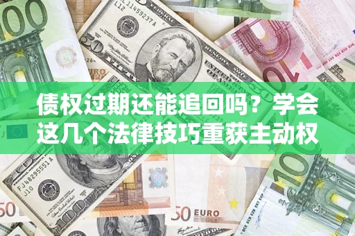 武汉债权过期还能追回吗？学会这几个法律技巧重获主动权