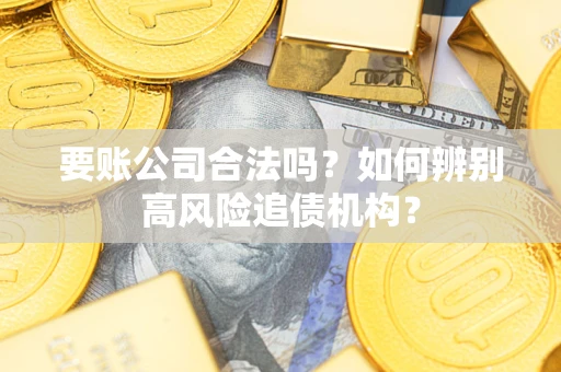 武汉要账公司合法吗？如何辨别高风险追债机构？