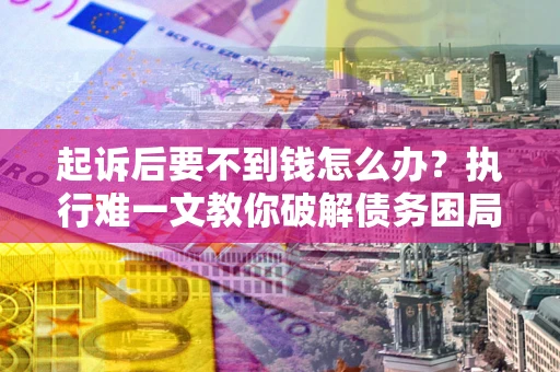 武汉起诉后要不到钱怎么办？执行难一文教你破解债务困局
