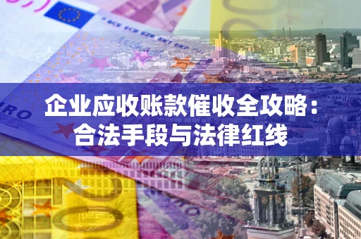 武汉企业应收账款催收全攻略：合法手段与法律红线