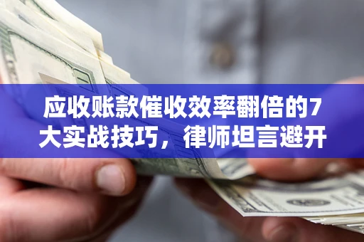武汉应收账款催收效率翻倍的7大实战技巧，律师坦言避开这些法律雷区最关键