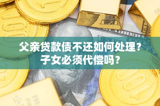 武汉父亲贷款债不还如何处理？子女必须代偿吗？