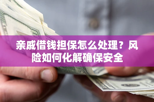 武汉亲戚借钱担保怎么处理？风险如何化解确保安全