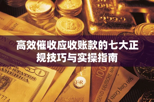 武汉高效催收应收账款的七大正规技巧与实操指南
