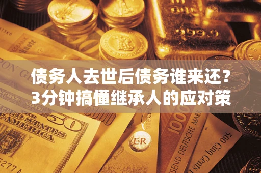 武汉债务人去世后债务谁来还？3分钟搞懂继承人的应对策略