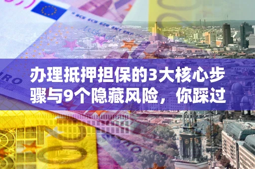 武汉办理抵押担保的3大核心步骤与9个隐藏风险，你踩过哪个坑？