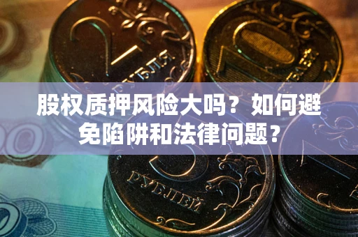 武汉股权质押风险大吗？如何避免陷阱和法律问题？