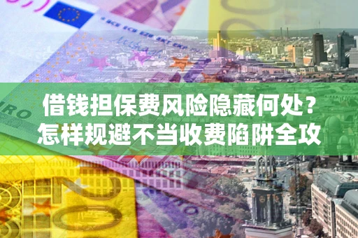 武汉借钱担保费风险隐藏何处？怎样规避不当收费陷阱全攻略！
