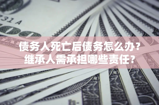 武汉债务人死亡后债务怎么办？继承人需承担哪些责任？