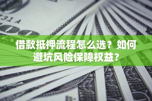 武汉借款抵押流程怎么选？如何避坑风险保障权益？