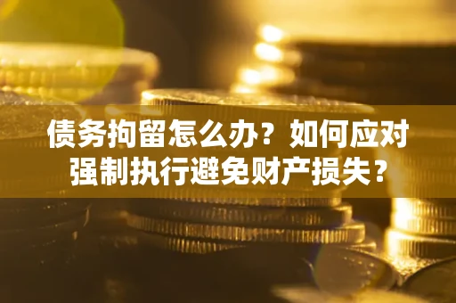 武汉债务拘留怎么办？如何应对强制执行避免财产损失？