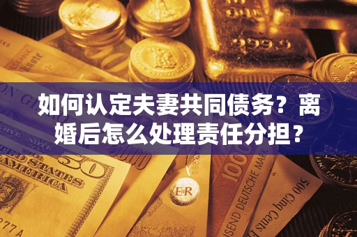 武汉如何认定夫妻共同债务？离婚后怎么处理责任分担？