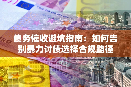 武汉债务催收避坑指南：如何告别暴力讨债选择合规路径