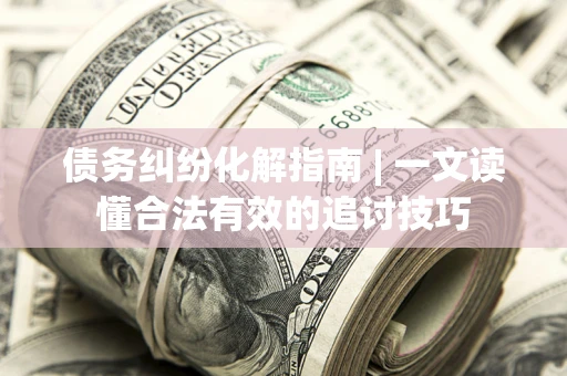 武汉债务纠纷化解指南 | 一文读懂合法有效的追讨技巧