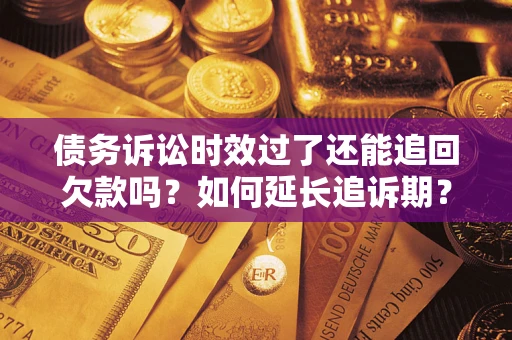 武汉债务诉讼时效过了还能追回欠款吗？如何延长追诉期？