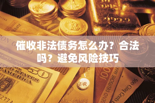 武汉催收非法债务怎么办？合法吗？避免风险技巧
