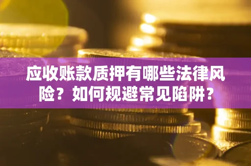 武汉应收账款质押有哪些法律风险？如何规避常见陷阱？