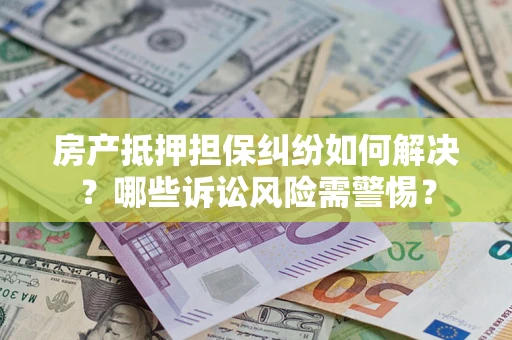武汉房产抵押担保纠纷如何解决？哪些诉讼风险需警惕？