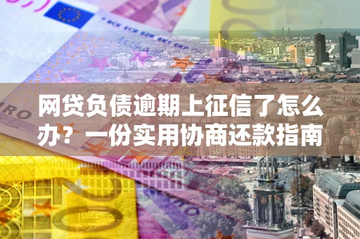 武汉网贷负债逾期上征信了怎么办？一份实用协商还款指南请收好