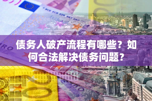 武汉债务人破产流程有哪些？如何合法解决债务问题？