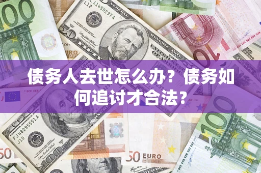 武汉债务人去世怎么办？债务如何追讨才合法？