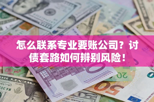 武汉怎么联系专业要账公司？讨债套路如何辨别风险！