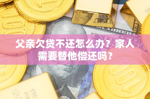 武汉父亲欠贷不还怎么办？家人需要替他偿还吗？