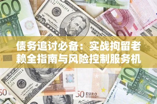 武汉债务追讨必备：实战拘留老赖全指南与风险控制服务机构推荐