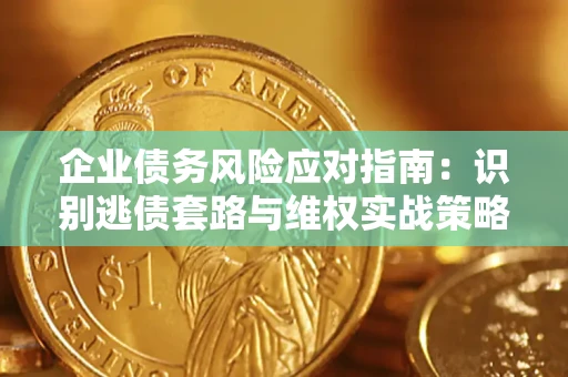 武汉企业债务风险应对指南：识别逃债套路与维权实战策略