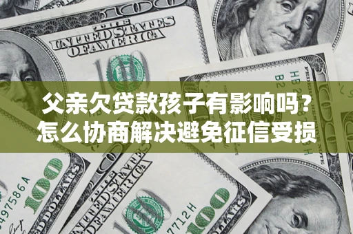 武汉父亲欠贷款孩子有影响吗？怎么协商解决避免征信受损？