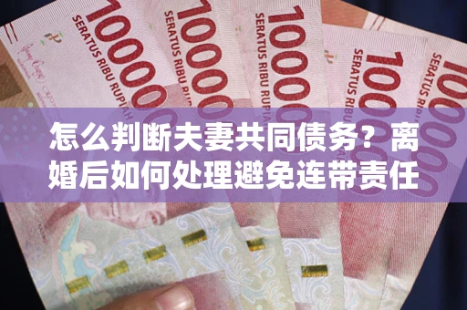 武汉怎么判断夫妻共同债务？离婚后如何处理避免连带责任？