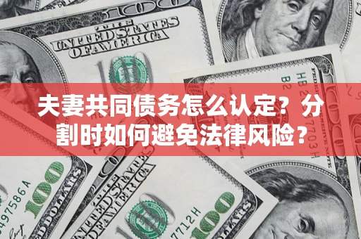 武汉夫妻共同债务怎么认定？分割时如何避免法律风险？