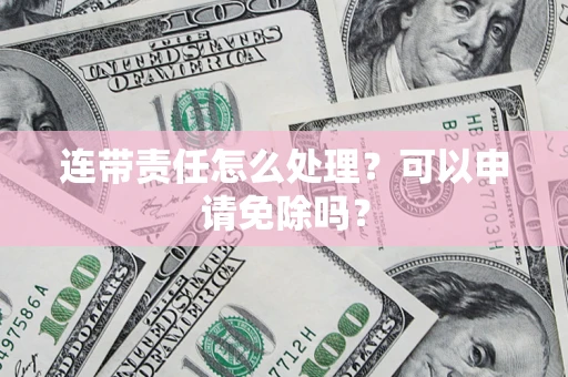 武汉连带责任怎么处理？可以申请免除吗？