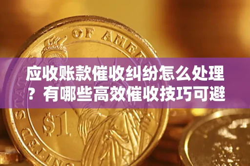 武汉应收账款催收纠纷怎么处理？有哪些高效催收技巧可避免坏账？
