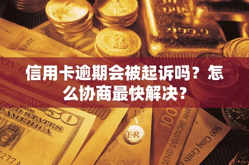 武汉信用卡逾期会被起诉吗？怎么协商最快解决？