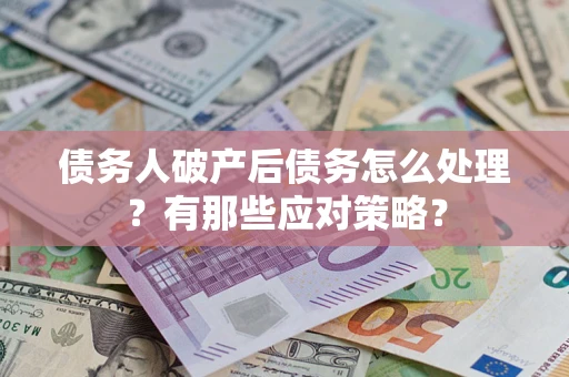 武汉债务人破产后债务怎么处理？有那些应对策略？