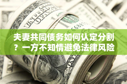 武汉夫妻共同债务如何认定分割？一方不知情避免法律风险必看！